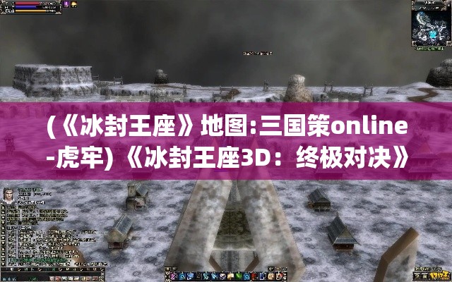 (《冰封王座》地图:三国策online-虎牢) 《冰封王座3D：终极对决》深入北境的冰雪世界，勇士们的力量觉醒，谁能统御冰封大陆？